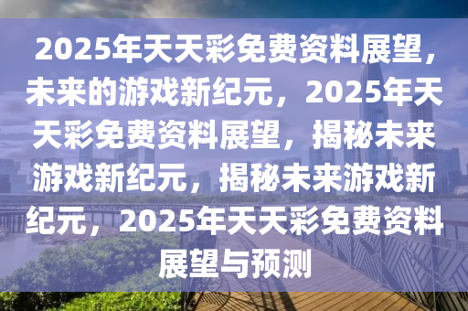 2035年，探索天天彩全年免费资料的新纪元开启未来彩票研究新篇章